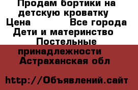 Продам бортики на детскую кроватку › Цена ­ 1 000 - Все города Дети и материнство » Постельные принадлежности   . Астраханская обл.